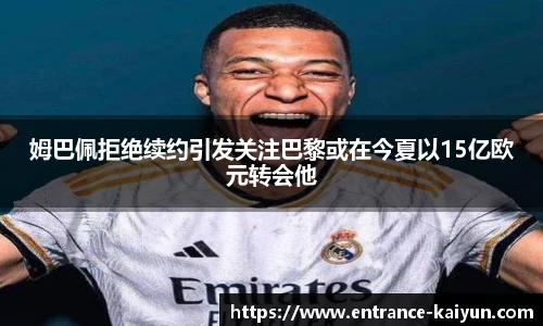 姆巴佩拒绝续约引发关注巴黎或在今夏以15亿欧元转会他