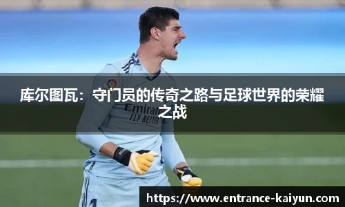 库尔图瓦：守门员的传奇之路与足球世界的荣耀之战
